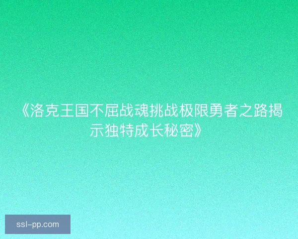 《洛克王国不屈战魂挑战极限勇者之路揭示独特成长秘密》