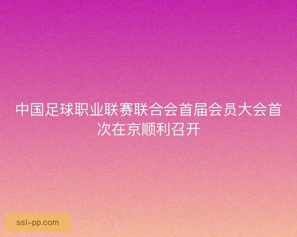 中国足球职业联赛联合会首届会员大会首次在京顺利召开 中国足球职业联赛联合会首届会员大会首次在京顺利召开