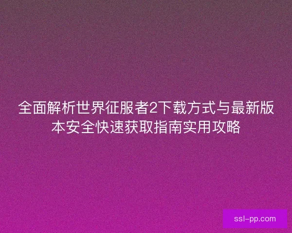 全面解析世界征服者2下载方式与最新版本安全快速获取指南实用攻略 全面解析世界征服者2下载方式与最新版本安全快速获取指南实用攻略