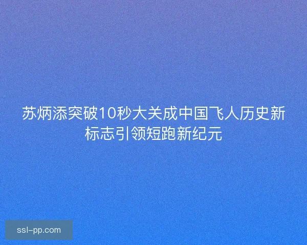 苏炳添突破10秒大关成中国飞人历史新标志引领短跑新纪元