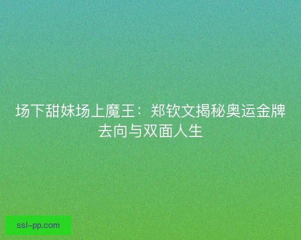 场下甜妹场上魔王：郑钦文揭秘奥运金牌去向与双面人生