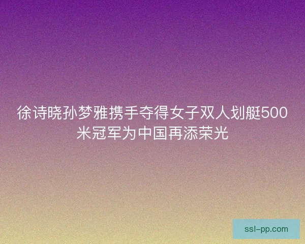 徐诗晓孙梦雅携手夺得女子双人划艇500米冠军为中国再添荣光 徐诗晓孙梦雅携手夺得女子双人划艇500米冠军为中国再添荣光