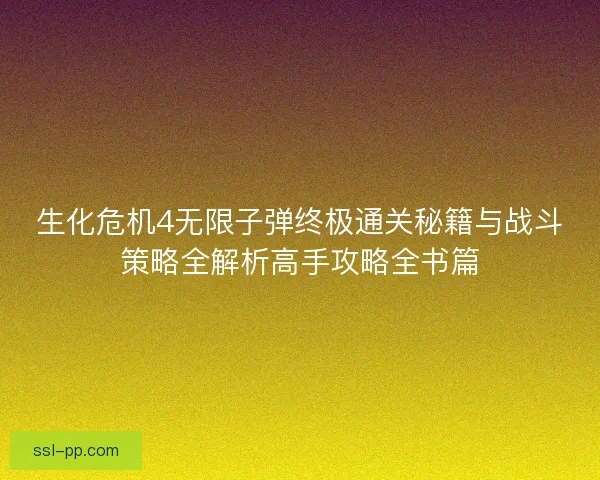 生化危机4无限子弹终极通关秘籍与战斗策略全解析高手攻略全书篇 生化危机4无限子弹终极通关秘籍与战斗策略全解析高手攻略全书篇