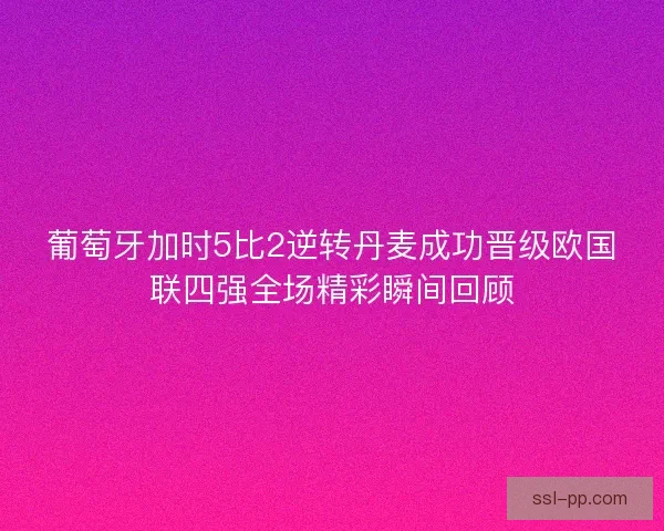 葡萄牙加时5比2逆转丹麦成功晋级欧国联四强全场精彩瞬间回顾