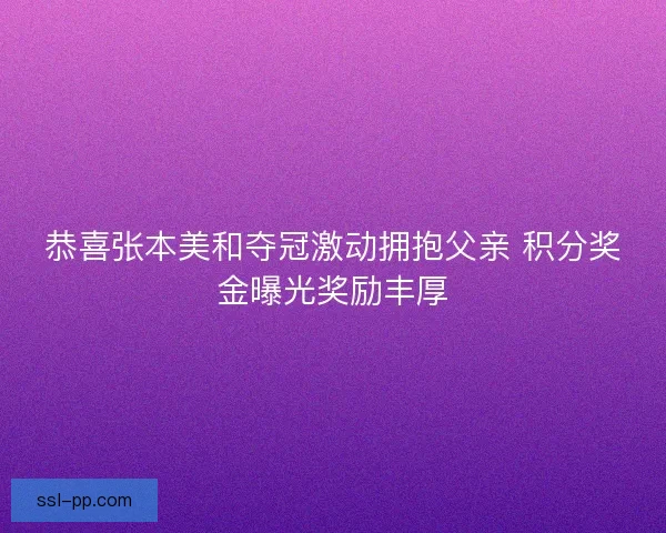 恭喜张本美和夺冠激动拥抱父亲 积分奖金曝光奖励丰厚 恭喜张本美和夺冠激动拥抱父亲 积分奖金曝光奖励丰厚