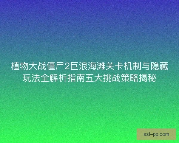 植物大战僵尸2巨浪海滩关卡机制与隐藏玩法全解析指南五大挑战策略揭秘