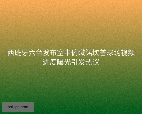 西班牙六台发布空中俯瞰诺坎普球场视频进度曝光引发热议
