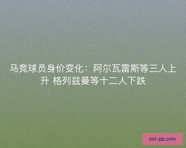 马竞球员身价变化：阿尔瓦雷斯等三人上升 格列兹曼等十二人下跌