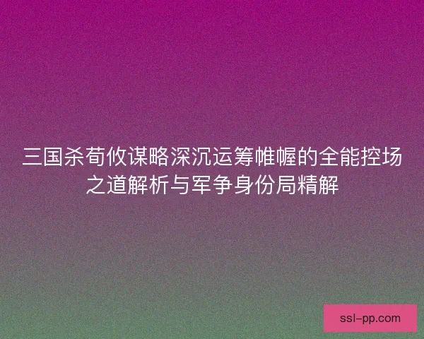三国杀荀攸谋略深沉运筹帷幄的全能控场之道解析与军争身份局精解