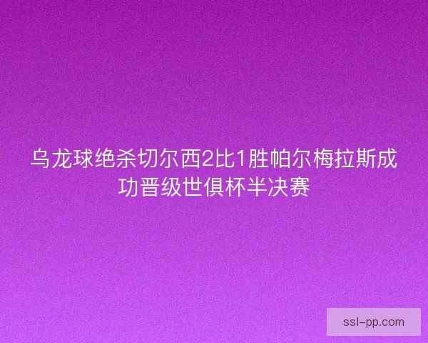 乌龙球绝杀切尔西2比1胜帕尔梅拉斯成功晋级世俱杯半决赛 乌龙球绝杀切尔西2比1胜帕尔梅拉斯成功晋级世俱杯半决赛