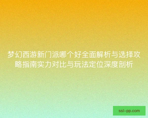 梦幻西游新门派哪个好全面解析与选择攻略指南实力对比与玩法定位深度剖析