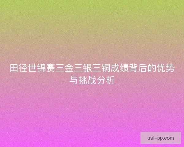 田径世锦赛三金三银三铜成绩背后的优势与挑战分析