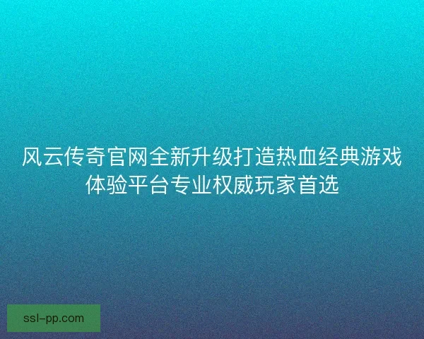 风云传奇官网全新升级打造热血经典游戏体验平台专业权威玩家首选
