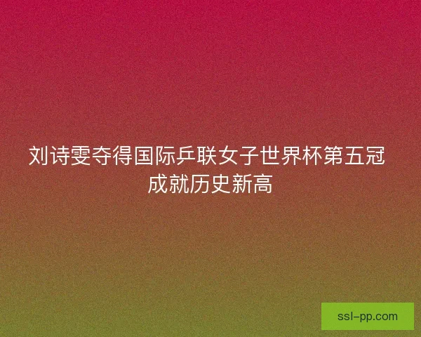 刘诗雯夺得国际乒联女子世界杯第五冠 成就历史新高