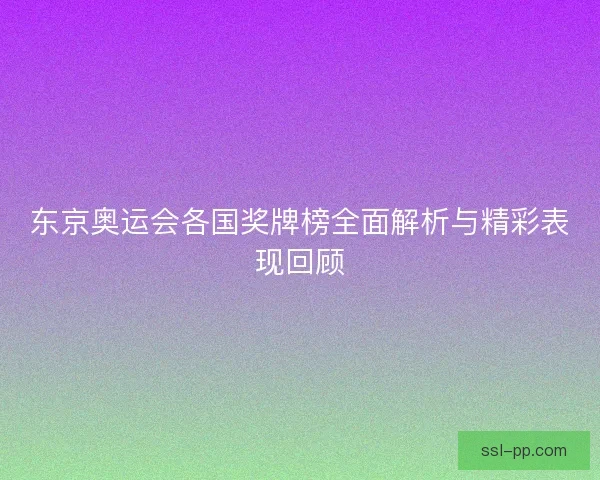 东京奥运会各国奖牌榜全面解析与精彩表现回顾