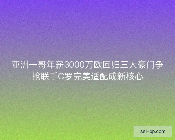 亚洲一哥年薪3000万欧回归三大豪门争抢联手C罗完美适配成新核心